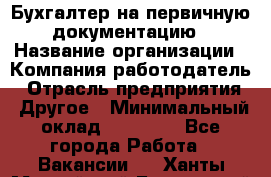 Бухгалтер на первичную документацию › Название организации ­ Компания-работодатель › Отрасль предприятия ­ Другое › Минимальный оклад ­ 27 000 - Все города Работа » Вакансии   . Ханты-Мансийский,Белоярский г.